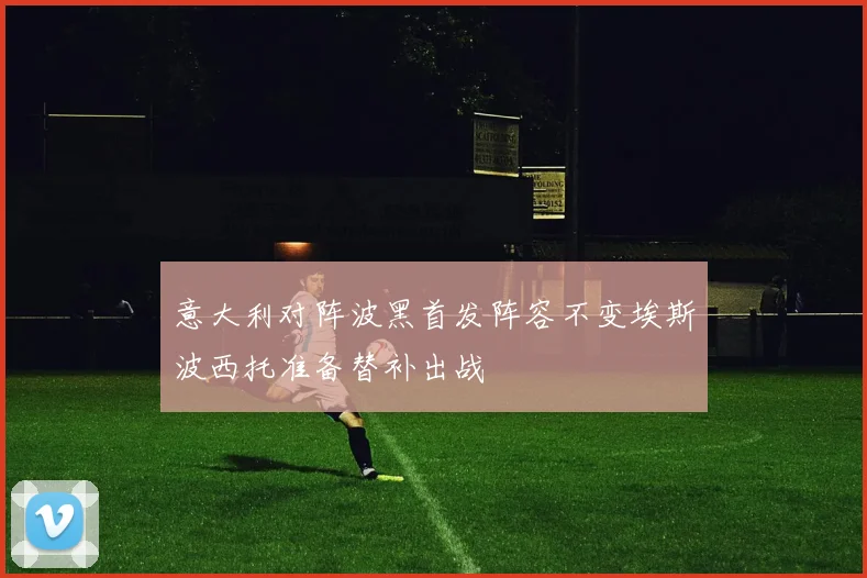 意大利对阵波黑首发阵容不变埃斯波西托准备替补出战