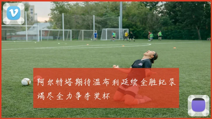 阿尔特塔期待温布利延续全胜纪录竭尽全力争夺奖杯