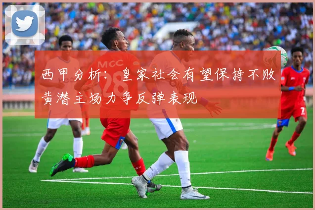 西甲分析：皇家社会有望保持不败黄潜主场力争反弹表现
