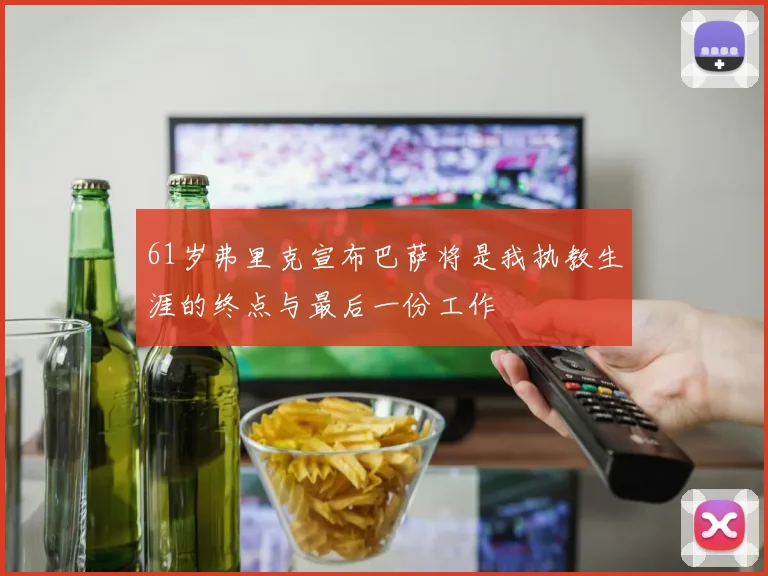 61岁弗里克宣布巴萨将是我执教生涯的终点与最后一份工作