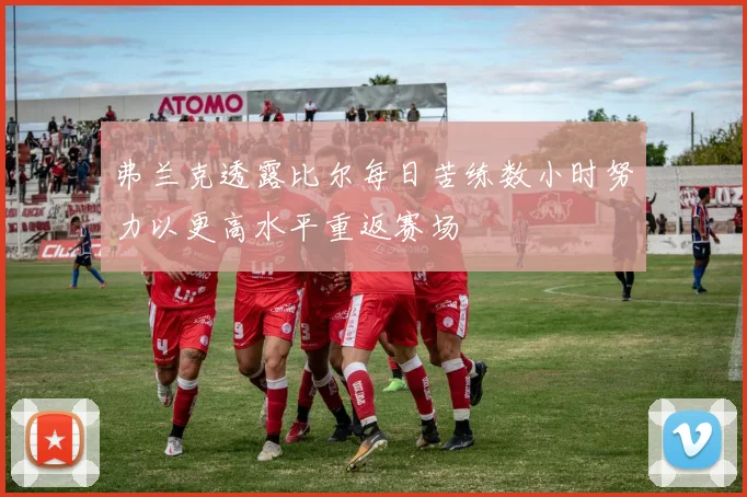 弗兰克透露比尔每日苦练数小时努力以更高水平重返赛场