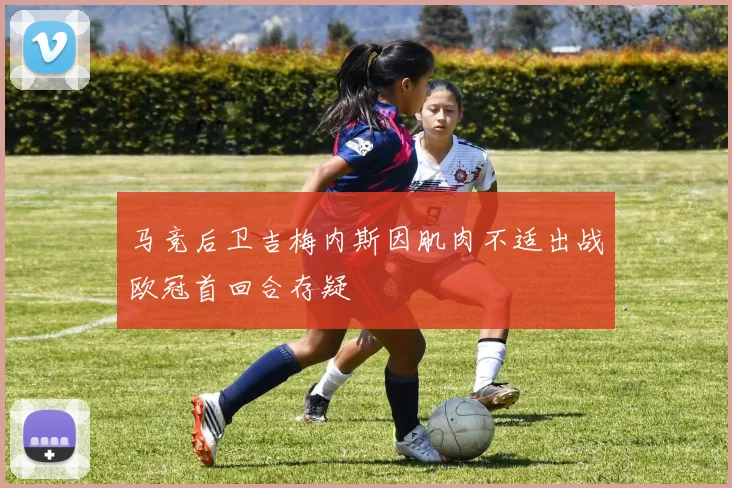 马竞后卫吉梅内斯因肌肉不适出战欧冠首回合存疑