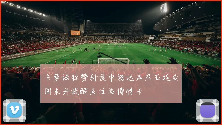 卡萨诺称赞科莫中场达库尼亚适合国米并提醒关注洛博特卡