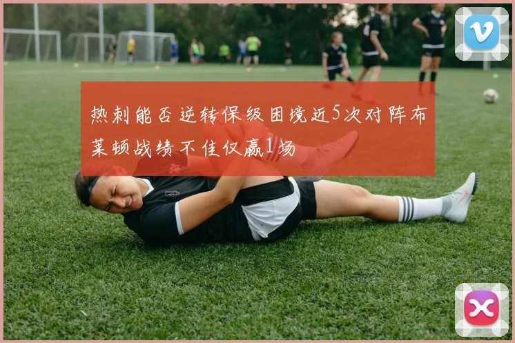 热刺能否逆转保级困境近5次对阵布莱顿战绩不佳仅赢1场