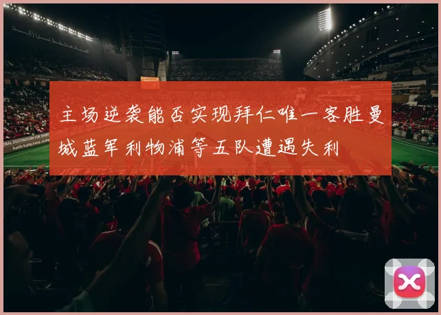 主场逆袭能否实现拜仁唯一客胜曼城蓝军利物浦等五队遭遇失利